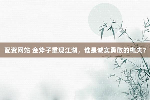 配资网站 金斧子重现江湖，谁是诚实勇敢的樵夫？