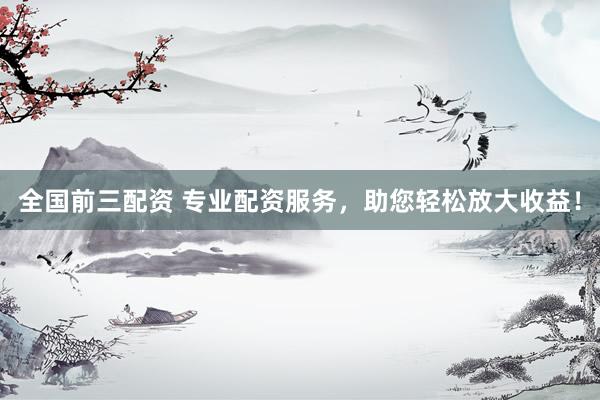 全国前三配资 专业配资服务，助您轻松放大收益！