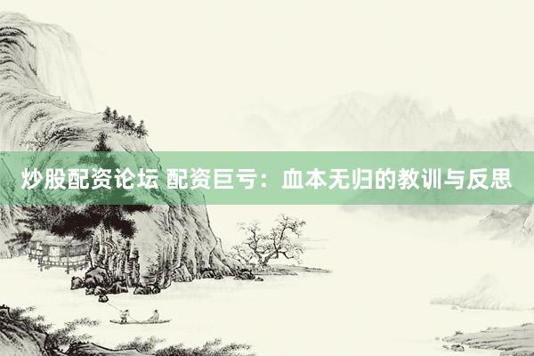 炒股配资论坛 配资巨亏：血本无归的教训与反思