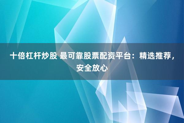 十倍杠杆炒股 最可靠股票配资平台：精选推荐，安全放心