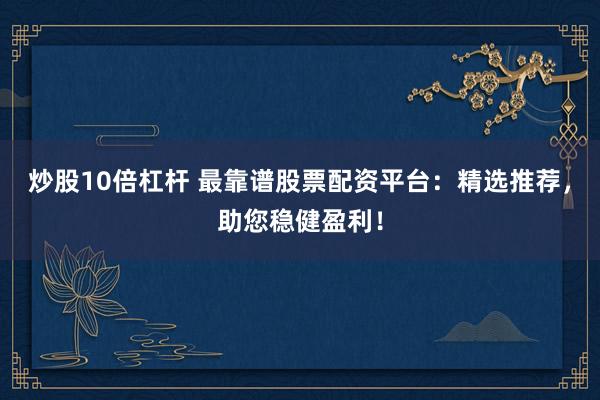 炒股10倍杠杆 最靠谱股票配资平台：精选推荐，助您稳健盈利！