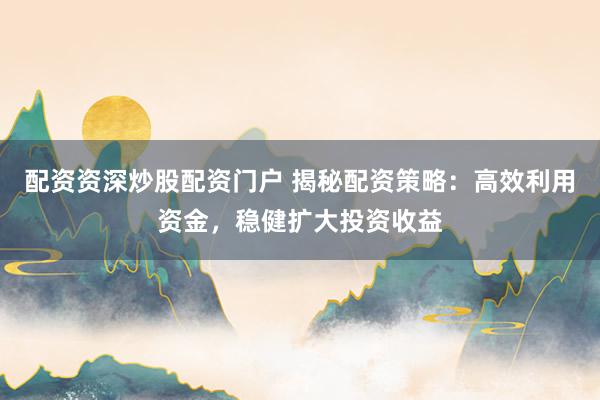 配资资深炒股配资门户 揭秘配资策略：高效利用资金，稳健扩大投资收益
