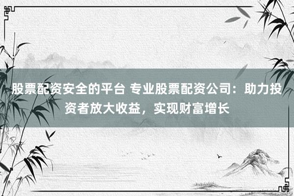 股票配资安全的平台 专业股票配资公司：助力投资者放大收益，实现财富增长