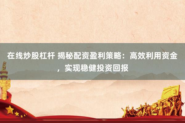 在线炒股杠杆 揭秘配资盈利策略：高效利用资金，实现稳健投资回报