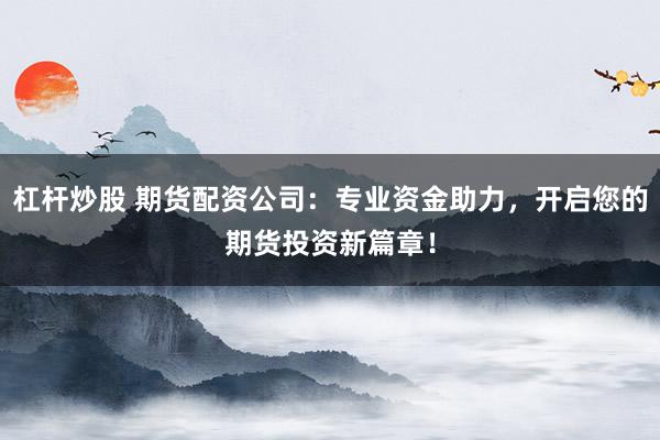 杠杆炒股 期货配资公司：专业资金助力，开启您的期货投资新篇章！