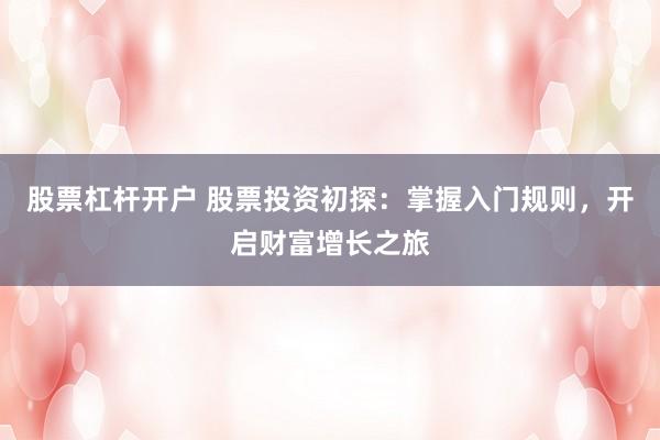 股票杠杆开户 股票投资初探：掌握入门规则，开启财富增长之旅