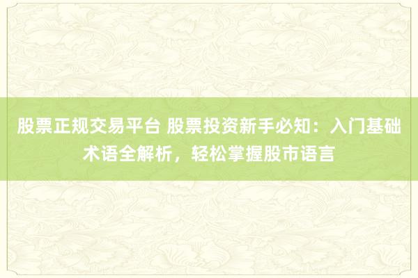 股票正规交易平台 股票投资新手必知：入门基础术语全解析，轻松掌握股市语言