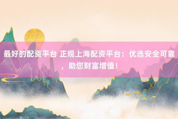 最好的配资平台 正规上海配资平台：优选安全可靠，助您财富增值！