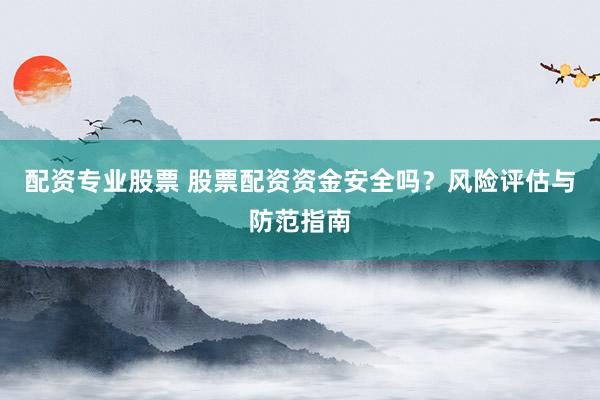 配资专业股票 股票配资资金安全吗？风险评估与防范指南
