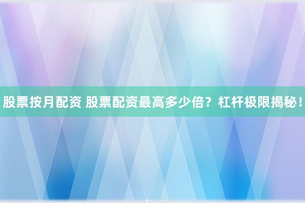 股票按月配资 股票配资最高多少倍？杠杆极限揭秘！