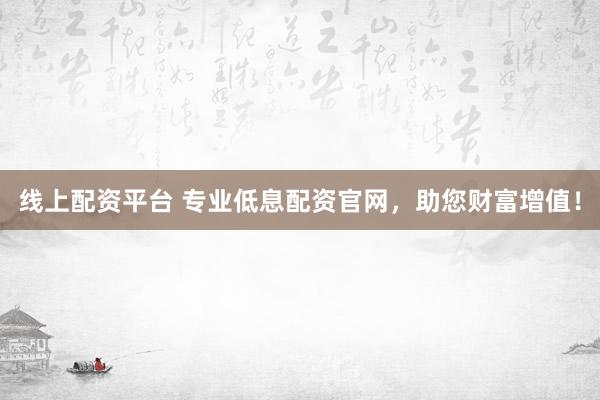 线上配资平台 专业低息配资官网，助您财富增值！