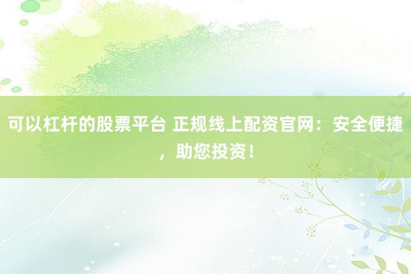 可以杠杆的股票平台 正规线上配资官网：安全便捷，助您投资！