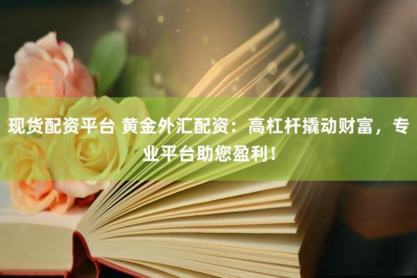 现货配资平台 黄金外汇配资：高杠杆撬动财富，专业平台助您盈利！
