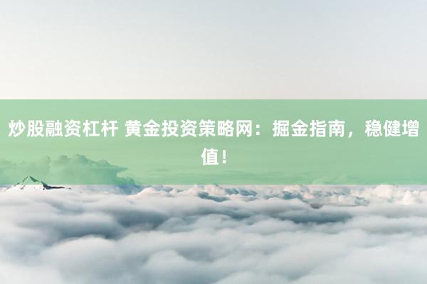 炒股融资杠杆 黄金投资策略网：掘金指南，稳健增值！