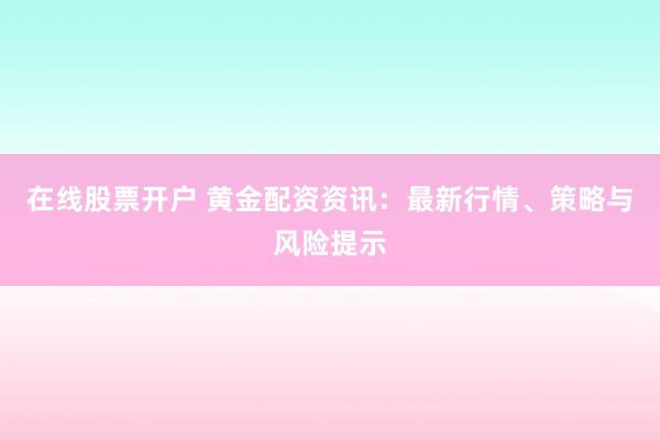 在线股票开户 黄金配资资讯：最新行情、策略与风险提示