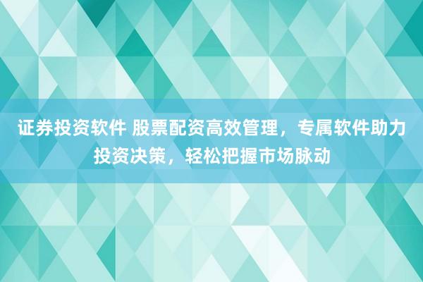 证券投资软件 股票配资高效管理，专属软件助力投资决策，轻松把握市场脉动