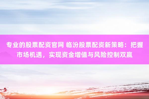 专业的股票配资官网 临汾股票配资新策略：把握市场机遇，实现资金增值与风险控制双赢