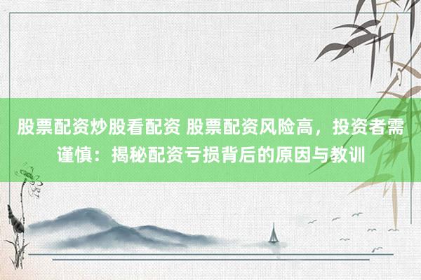 股票配资炒股看配资 股票配资风险高，投资者需谨慎：揭秘配资亏损背后的原因与教训