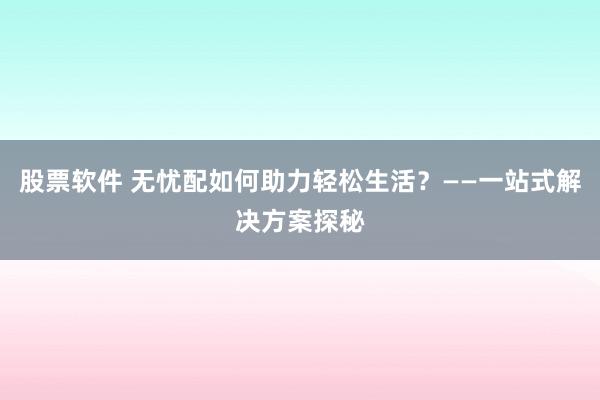 股票软件 无忧配如何助力轻松生活？——一站式解决方案探秘