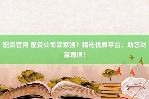 配资官网 配资公司哪家强？精选优质平台，助您财富增值！