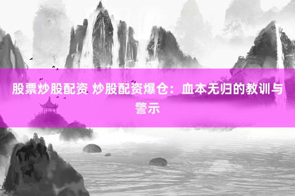 股票炒股配资 炒股配资爆仓：血本无归的教训与警示