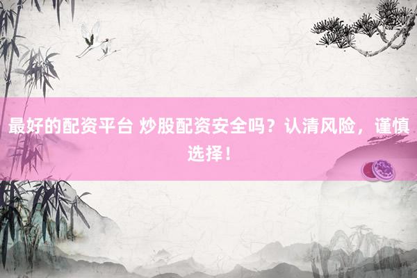 最好的配资平台 炒股配资安全吗？认清风险，谨慎选择！