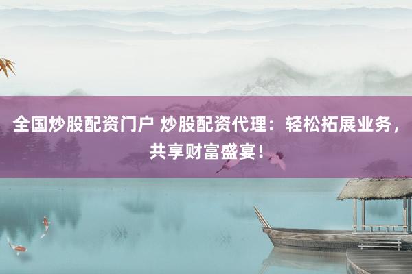 全国炒股配资门户 炒股配资代理：轻松拓展业务，共享财富盛宴！
