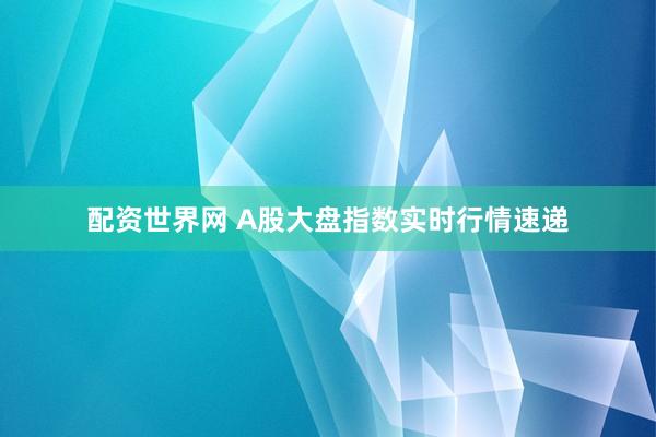 配资世界网 A股大盘指数实时行情速递
