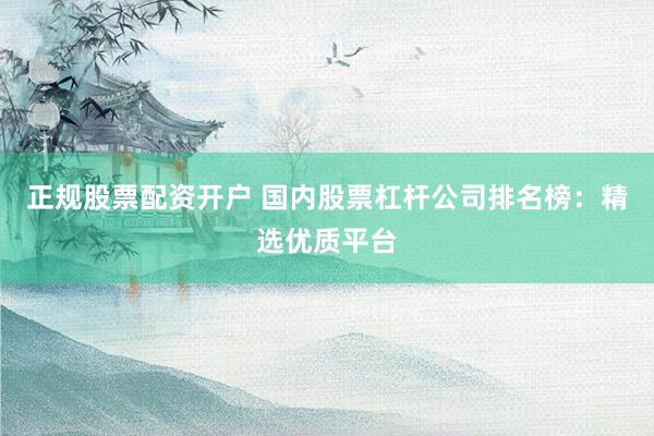正规股票配资开户 国内股票杠杆公司排名榜：精选优质平台