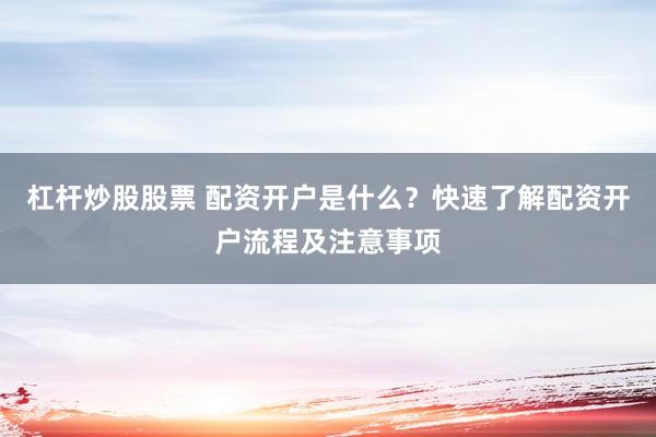 杠杆炒股股票 配资开户是什么？快速了解配资开户流程及注意事项