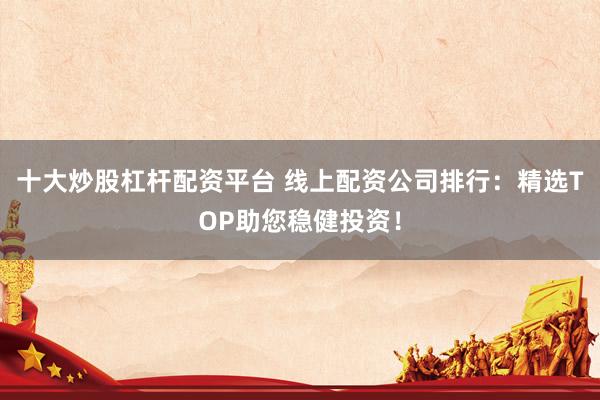 十大炒股杠杆配资平台 线上配资公司排行：精选TOP助您稳健投资！