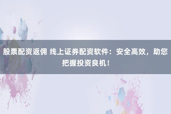 股票配资返佣 线上证券配资软件：安全高效，助您把握投资良机！