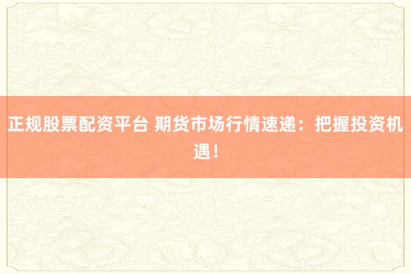 正规股票配资平台 期货市场行情速递：把握投资机遇！