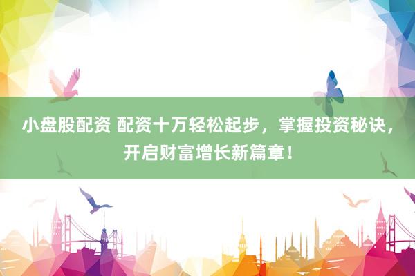 小盘股配资 配资十万轻松起步，掌握投资秘诀，开启财富增长新篇章！