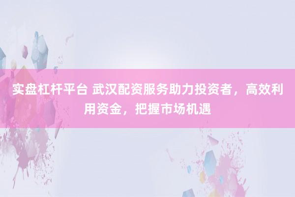 实盘杠杆平台 武汉配资服务助力投资者，高效利用资金，把握市场机遇