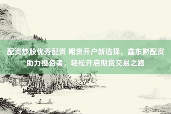 配资炒股优秀配资 期货开户新选择，鑫东财配资助力投资者，轻松开启期货交易之路