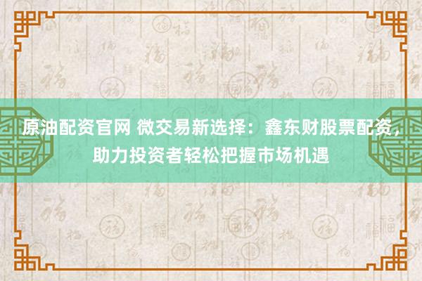 原油配资官网 微交易新选择：鑫东财股票配资，助力投资者轻松把握市场机遇