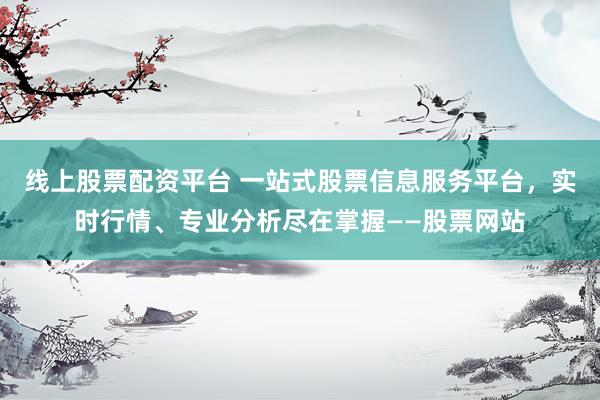 线上股票配资平台 一站式股票信息服务平台，实时行情、专业分析尽在掌握——股票网站