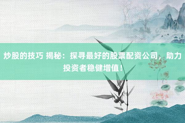 炒股的技巧 揭秘：探寻最好的股票配资公司，助力投资者稳健增值！