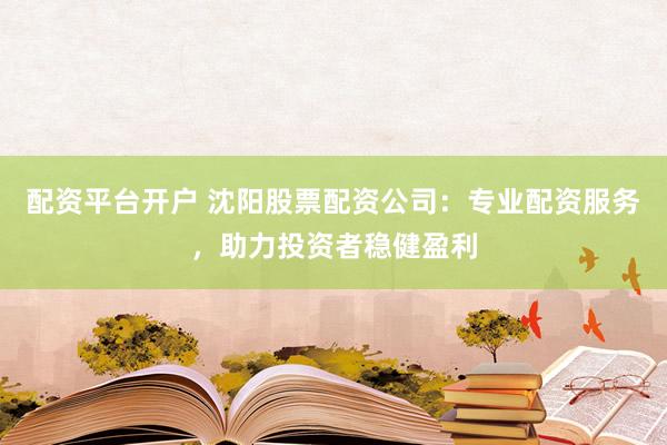 配资平台开户 沈阳股票配资公司：专业配资服务，助力投资者稳健盈利
