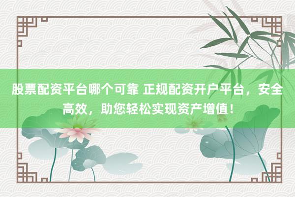 股票配资平台哪个可靠 正规配资开户平台，安全高效，助您轻松实现资产增值！