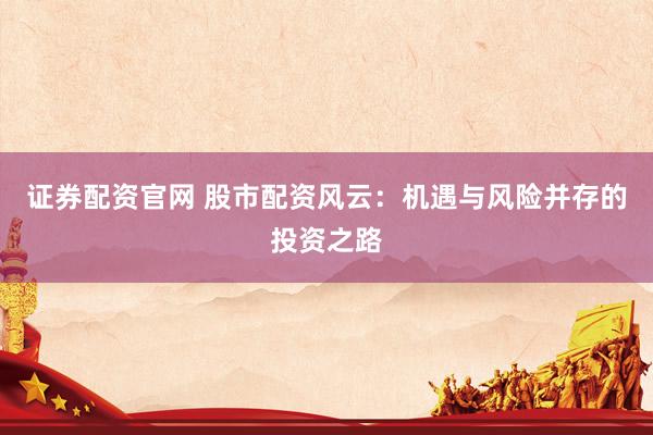 证券配资官网 股市配资风云：机遇与风险并存的投资之路