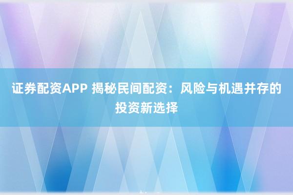 证券配资APP 揭秘民间配资：风险与机遇并存的投资新选择