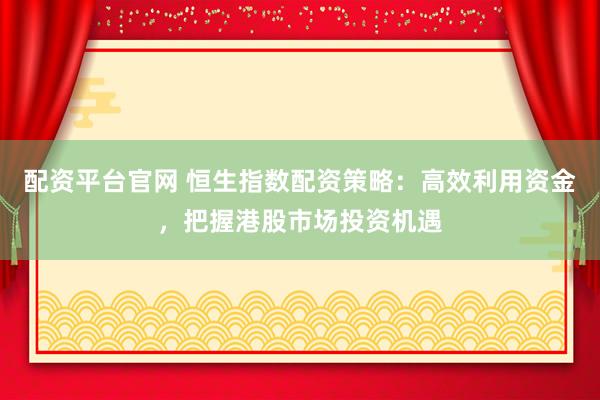 配资平台官网 恒生指数配资策略：高效利用资金，把握港股市场投资机遇