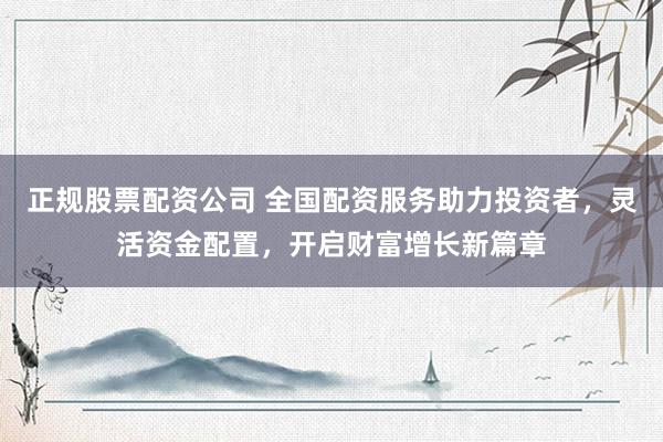 正规股票配资公司 全国配资服务助力投资者，灵活资金配置，开启财富增长新篇章