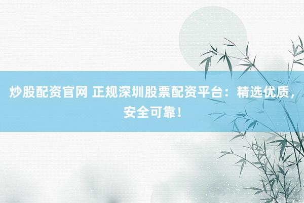炒股配资官网 正规深圳股票配资平台：精选优质，安全可靠！