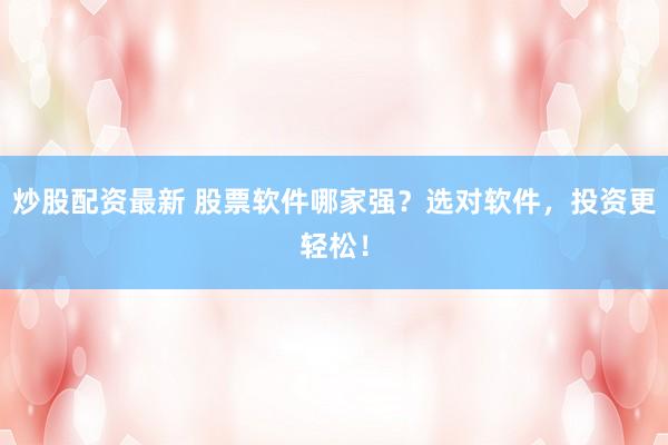 炒股配资最新 股票软件哪家强？选对软件，投资更轻松！