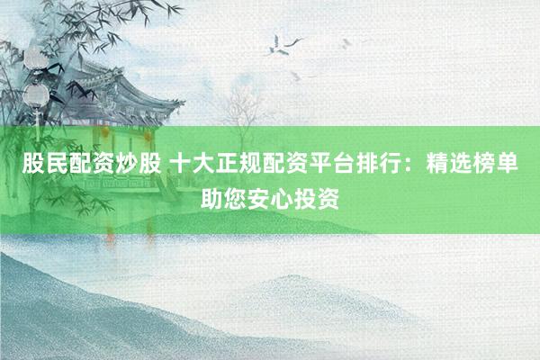 股民配资炒股 十大正规配资平台排行：精选榜单助您安心投资