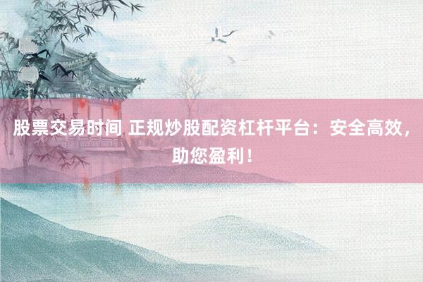 股票交易时间 正规炒股配资杠杆平台：安全高效，助您盈利！
