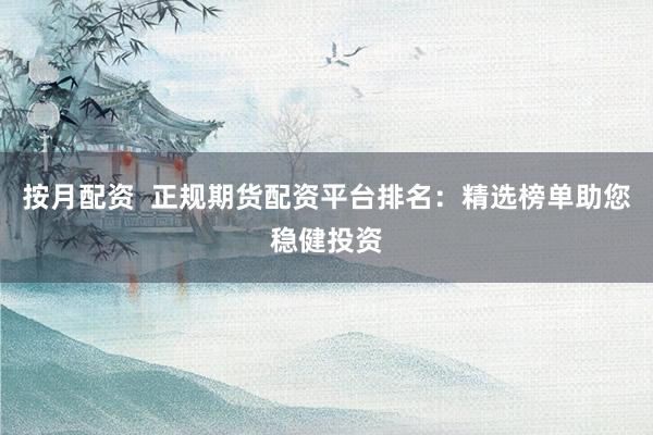 按月配资  正规期货配资平台排名：精选榜单助您稳健投资